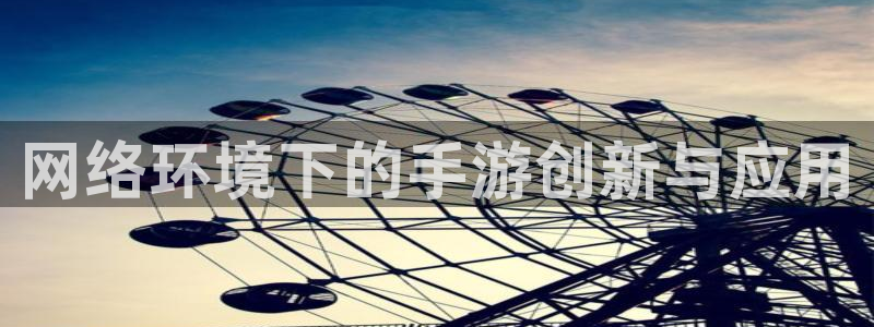 恒盛娱乐app：网络环境下的手游创新与应用
