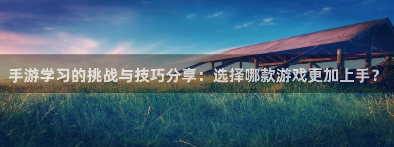 恒盛娱乐app：手游学习的挑战与技巧分享：选择哪款游戏更加上