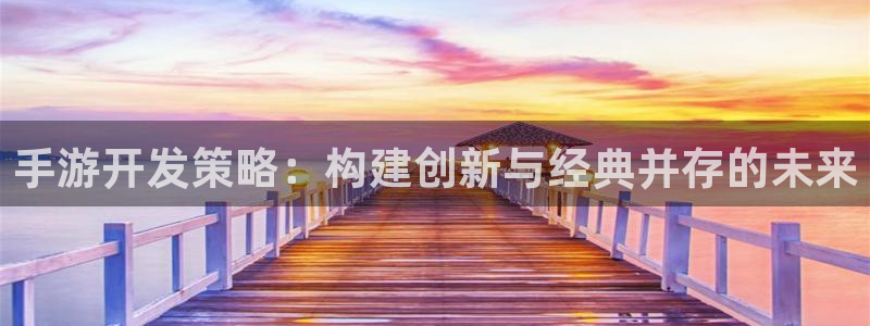恒盛娱乐登录：手游开发策略：构建创新与经典并存的未来