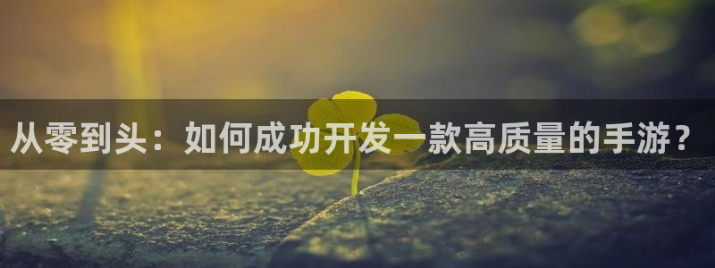 恒盛娱乐登陆：从零到头：如何成功开发一款高质量的手游？