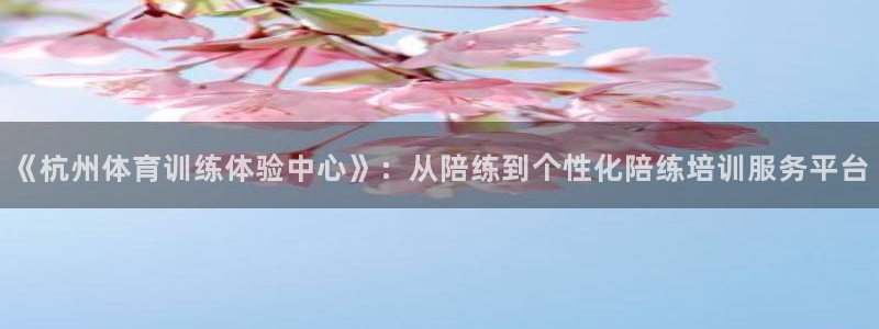 xc体育app官方网站：《杭州体育训练体验中心》：从陪练到个性化陪练培训服务平台